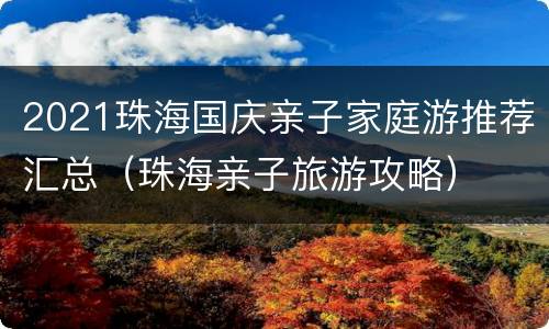 2021珠海国庆亲子家庭游推荐汇总（珠海亲子旅游攻略）