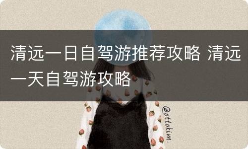 清远一日自驾游推荐攻略 清远一天自驾游攻略
