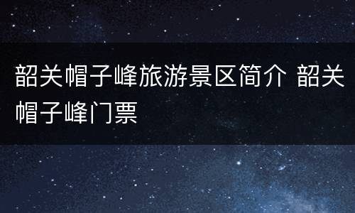 韶关帽子峰旅游景区简介 韶关帽子峰门票