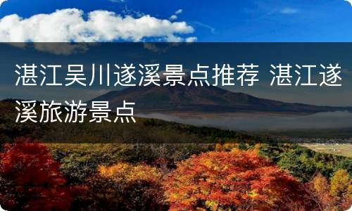 湛江吴川遂溪景点推荐 湛江遂溪旅游景点