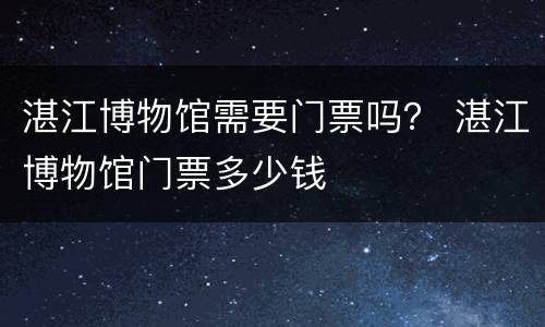 湛江博物馆需要门票吗？ 湛江博物馆门票多少钱