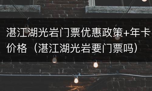 湛江湖光岩门票优惠政策+年卡价格（湛江湖光岩要门票吗）