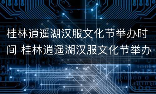 桂林逍遥湖汉服文化节举办时间 桂林逍遥湖汉服文化节举办时间和地点