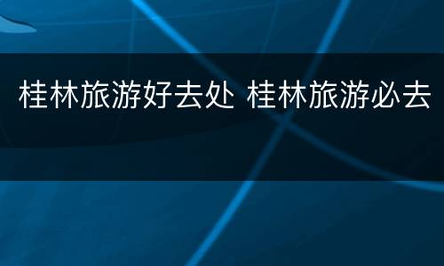 桂林旅游好去处 桂林旅游必去