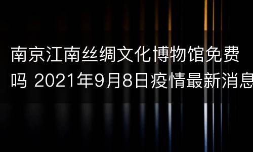 南京江南丝绸文化博物馆免费吗 2021年9月8日疫情最新消息