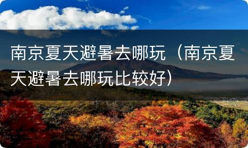 南京夏天避暑去哪玩（南京夏天避暑去哪玩比较好）