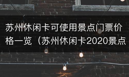 苏州休闲卡可使用景点门票价格一览（苏州休闲卡2020景点大全在哪个众号查询?）