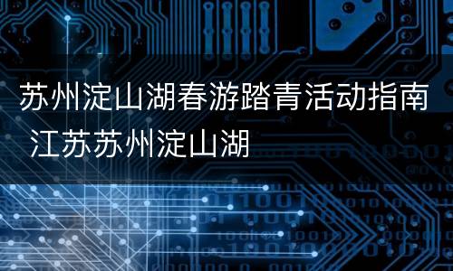 苏州淀山湖春游踏青活动指南 江苏苏州淀山湖