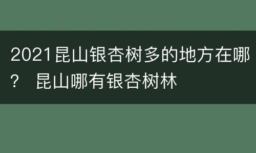2021昆山银杏树多的地方在哪？ 昆山哪有银杏树林