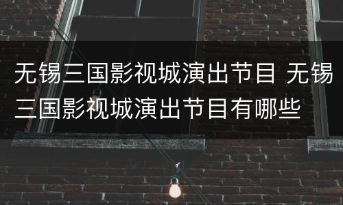 无锡三国影视城演出节目 无锡三国影视城演出节目有哪些