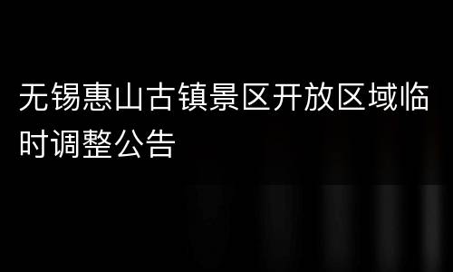 无锡惠山古镇景区开放区域临时调整公告