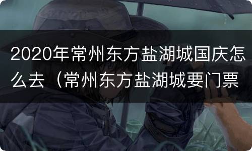 2020年常州东方盐湖城国庆怎么去（常州东方盐湖城要门票吗）