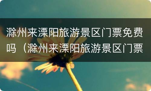 滁州来溧阳旅游景区门票免费吗（滁州来溧阳旅游景区门票免费吗现在）