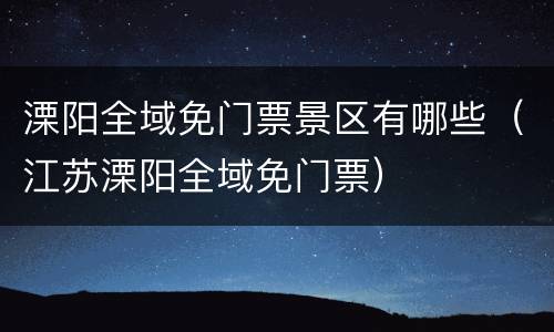 溧阳全域免门票景区有哪些（江苏溧阳全域免门票）
