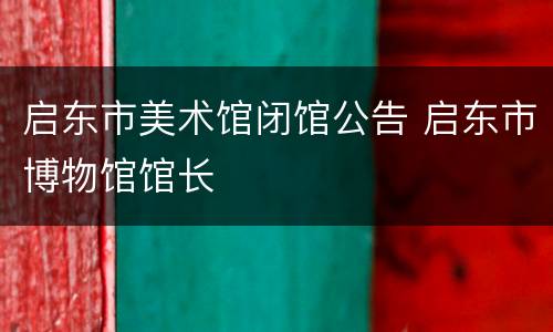 启东市美术馆闭馆公告 启东市博物馆馆长