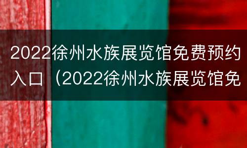 2022徐州水族展览馆免费预约入口（2022徐州水族展览馆免费预约入口电话）