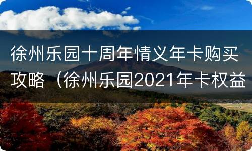 徐州乐园十周年情义年卡购买攻略（徐州乐园2021年卡权益）