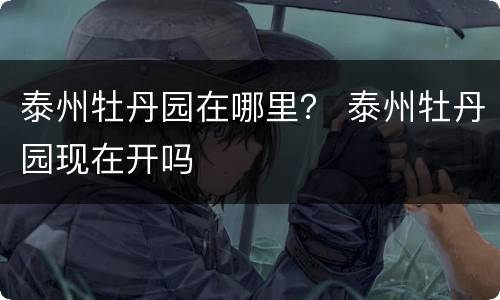 泰州牡丹园在哪里？ 泰州牡丹园现在开吗