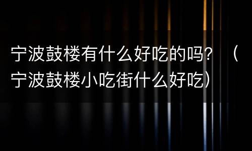 宁波鼓楼有什么好吃的吗？（宁波鼓楼小吃街什么好吃）