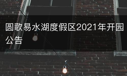 圆歌易水湖度假区2021年开园公告