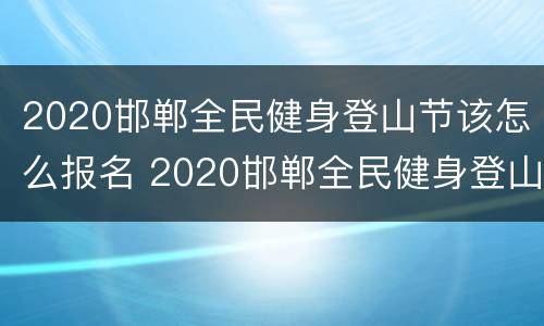 2020邯郸全民健身登山节该怎么报名 2020邯郸全民健身登山节该怎么报名参加