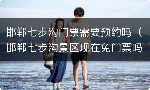 邯郸七步沟门票需要预约吗（邯郸七步沟景区现在免门票吗）
