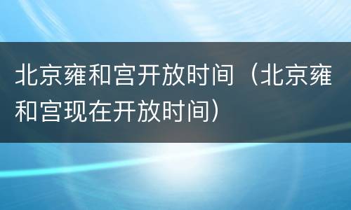 北京雍和宫开放时间（北京雍和宫现在开放时间）