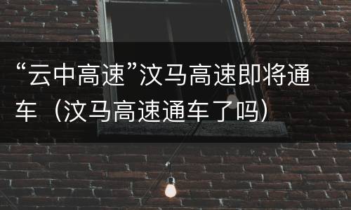 “云中高速”汶马高速即将通车（汶马高速通车了吗）