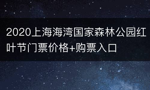 2020上海海湾国家森林公园红叶节门票价格+购票入口