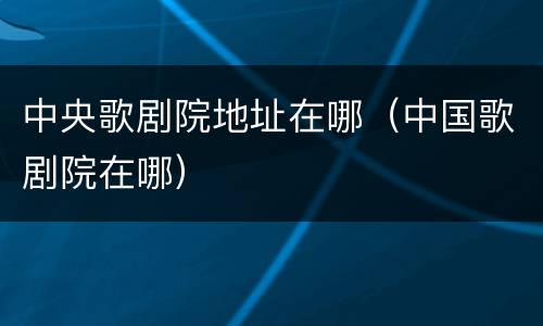 中央歌剧院地址在哪（中国歌剧院在哪）