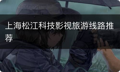 上海松江科技影视旅游线路推荐