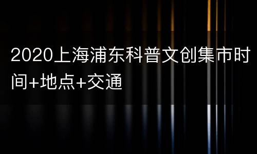 2020上海浦东科普文创集市时间+地点+交通