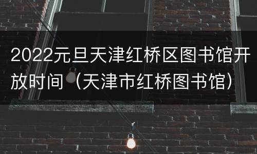 2022元旦天津红桥区图书馆开放时间（天津市红桥图书馆）