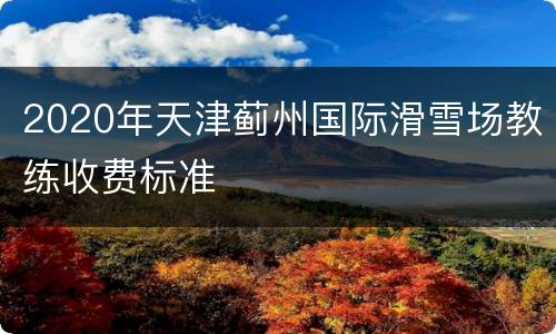 2020年天津蓟州国际滑雪场教练收费标准