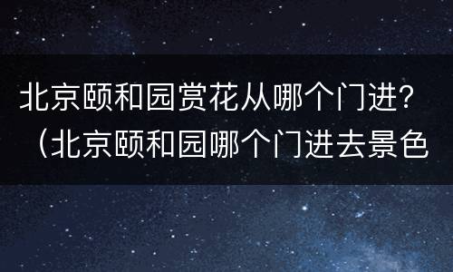 北京颐和园赏花从哪个门进？（北京颐和园哪个门进去景色最好）