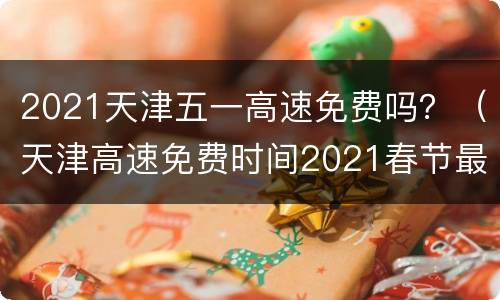 2021天津五一高速免费吗？（天津高速免费时间2021春节最新）