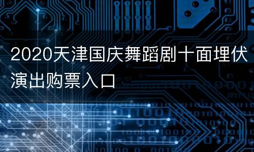 2020天津国庆舞蹈剧十面埋伏演出购票入口