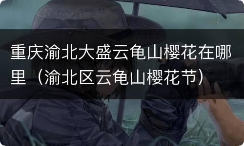 重庆渝北大盛云龟山樱花在哪里（渝北区云龟山樱花节）