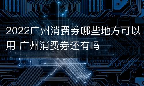 2022广州消费券哪些地方可以用 广州消费券还有吗