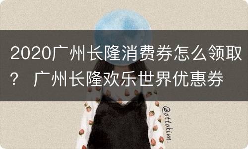 2020广州长隆消费券怎么领取？ 广州长隆欢乐世界优惠券