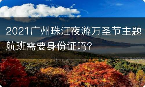 2021广州珠江夜游万圣节主题航班需要身份证吗？
