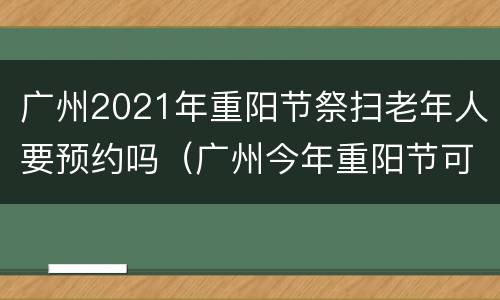 广州2021年重阳节祭扫老年人要预约吗（广州今年重阳节可以扫墓吗?）