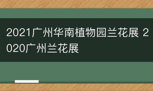 2021广州华南植物园兰花展 2020广州兰花展