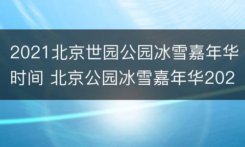 2021北京世园公园冰雪嘉年华时间 北京公园冰雪嘉年华2020