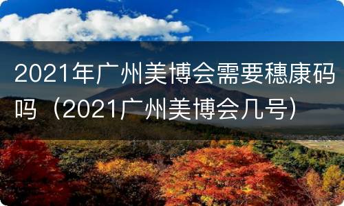 2021年广州美博会需要穗康码吗（2021广州美博会几号）