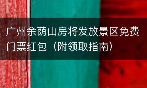 广州余荫山房将发放景区免费门票红包（附领取指南）