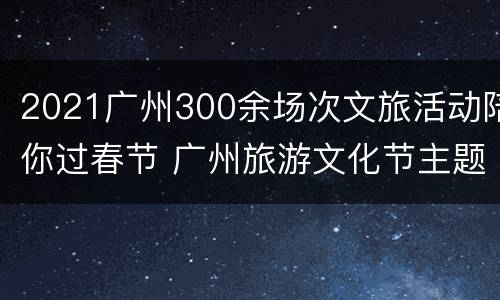2021广州300余场次文旅活动陪你过春节 广州旅游文化节主题