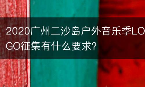 2020广州二沙岛户外音乐季LOGO征集有什么要求？