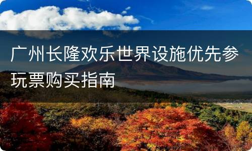 广州长隆欢乐世界设施优先参玩票购买指南