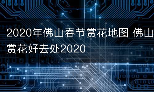 2020年佛山春节赏花地图 佛山赏花好去处2020